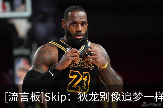 [流言板]Skip：狄龙别像追梦一样向詹姆斯妥协，你的反派锋芒不能丢
